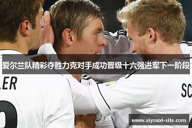 爱尔兰队精彩夺胜力克对手成功晋级十六强进军下一阶段