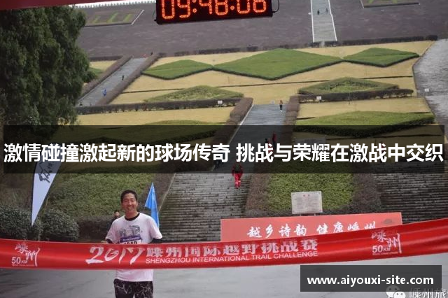 激情碰撞激起新的球场传奇 挑战与荣耀在激战中交织