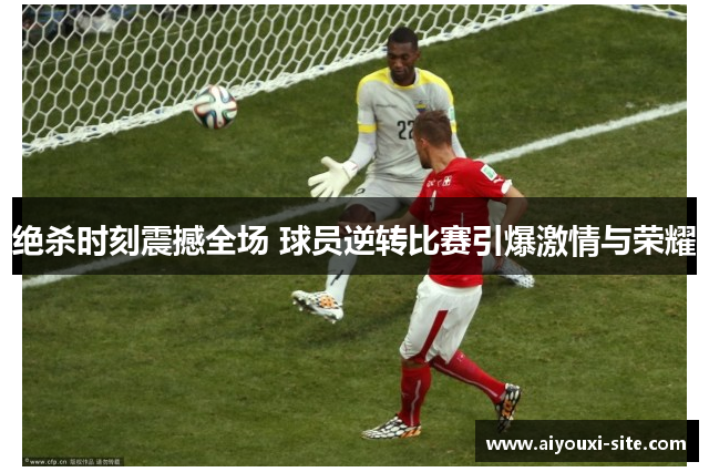 绝杀时刻震撼全场 球员逆转比赛引爆激情与荣耀