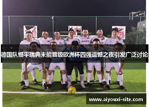 德国队憾平瑞典未能晋级欧洲杯四强遗憾之夜引发广泛讨论
