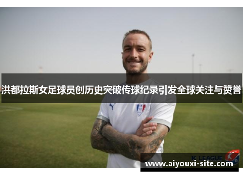 洪都拉斯女足球员创历史突破传球纪录引发全球关注与赞誉