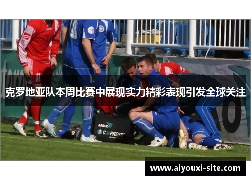 克罗地亚队本周比赛中展现实力精彩表现引发全球关注