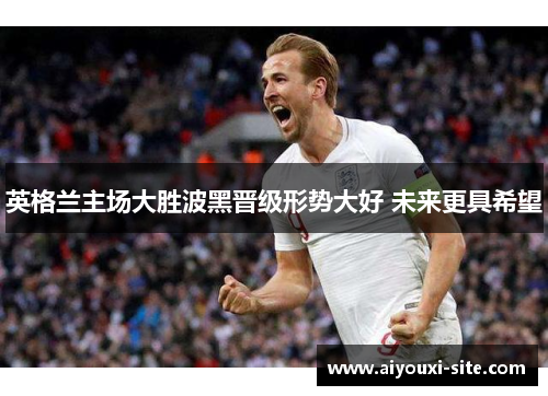 英格兰主场大胜波黑晋级形势大好 未来更具希望