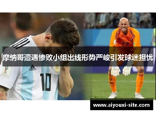 摩纳哥遭遇惨败小组出线形势严峻引发球迷担忧