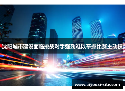 沈阳城市建设面临挑战对手强劲难以掌握比赛主动权