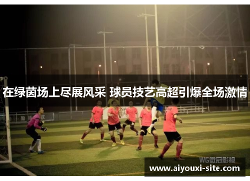 在绿茵场上尽展风采 球员技艺高超引爆全场激情