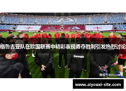 格鲁吉亚队在欧国联赛中精彩表现勇夺胜利引发热烈讨论