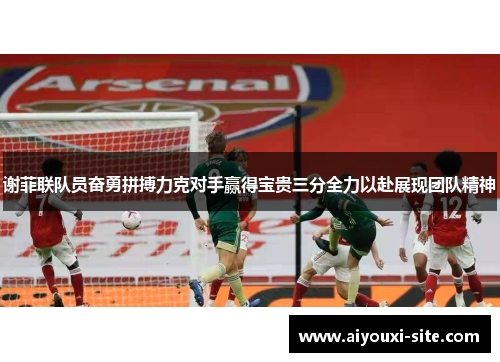 谢菲联队员奋勇拼搏力克对手赢得宝贵三分全力以赴展现团队精神