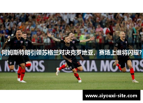 阿姆斯特朗引领苏格兰对决克罗地亚，赛场上谁将闪耀？