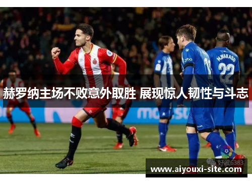 赫罗纳主场不败意外取胜 展现惊人韧性与斗志