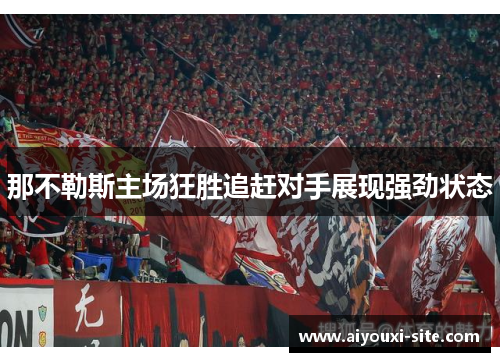 那不勒斯主场狂胜追赶对手展现强劲状态