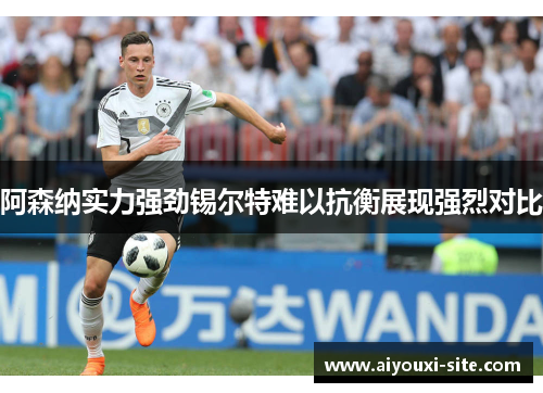 阿森纳实力强劲锡尔特难以抗衡展现强烈对比