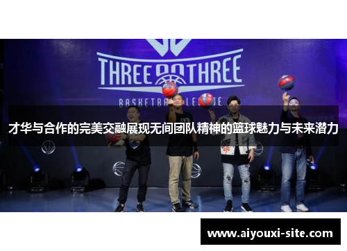 才华与合作的完美交融展现无间团队精神的篮球魅力与未来潜力