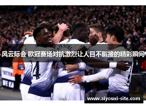 风云际会 欧冠赛场对抗激烈让人目不暇接的精彩瞬间