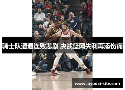 骑士队遭遇连败悲剧 决战篮网失利再添伤痛