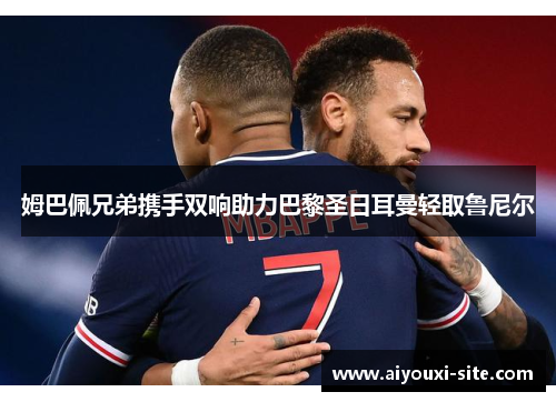 姆巴佩兄弟携手双响助力巴黎圣日耳曼轻取鲁尼尔