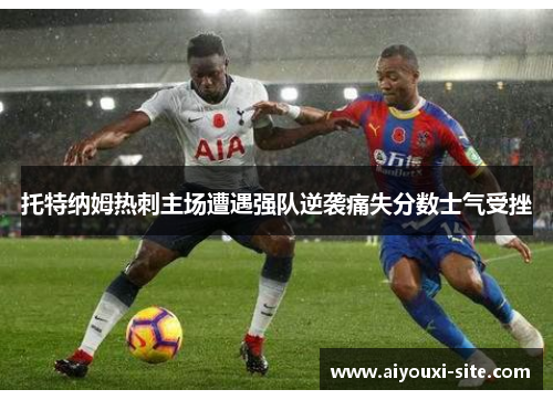 托特纳姆热刺主场遭遇强队逆袭痛失分数士气受挫