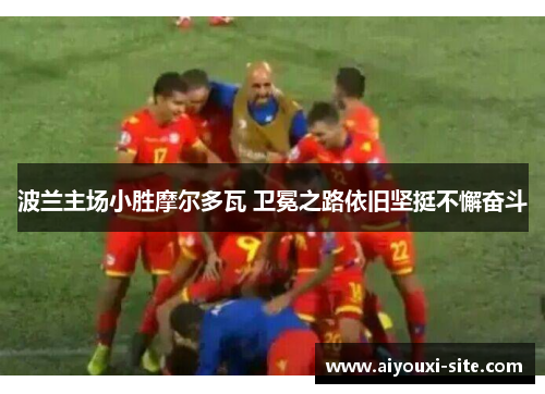 波兰主场小胜摩尔多瓦 卫冕之路依旧坚挺不懈奋斗