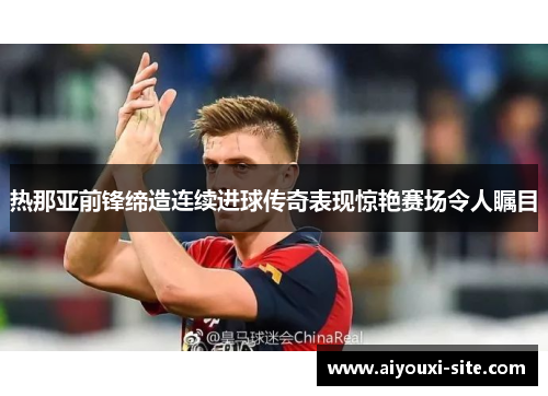 热那亚前锋缔造连续进球传奇表现惊艳赛场令人瞩目