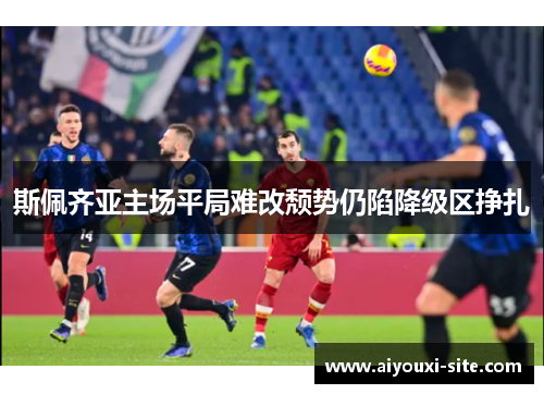 斯佩齐亚主场平局难改颓势仍陷降级区挣扎