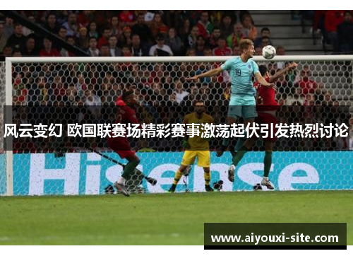 风云变幻 欧国联赛场精彩赛事激荡起伏引发热烈讨论
