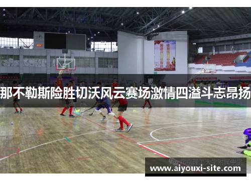 那不勒斯险胜切沃风云赛场激情四溢斗志昂扬