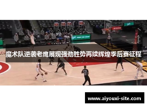 魔术队逆袭老鹰展现强劲胜势再续辉煌季后赛征程