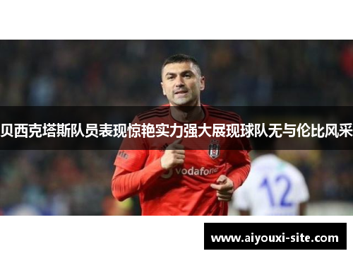 贝西克塔斯队员表现惊艳实力强大展现球队无与伦比风采