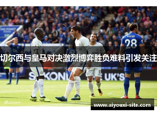 切尔西与皇马对决激烈博弈胜负难料引发关注