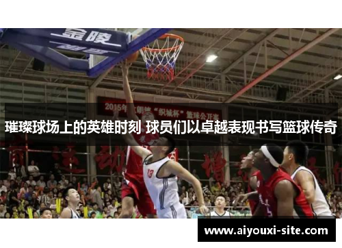 璀璨球场上的英雄时刻 球员们以卓越表现书写篮球传奇