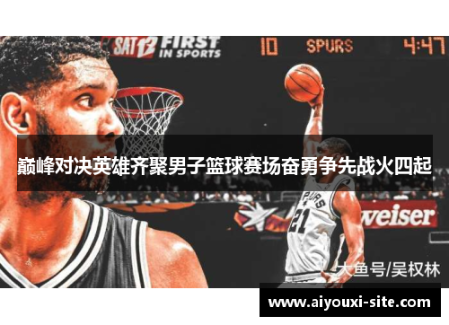 巅峰对决英雄齐聚男子篮球赛场奋勇争先战火四起