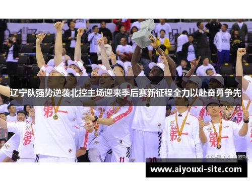 辽宁队强势逆袭北控主场迎来季后赛新征程全力以赴奋勇争先