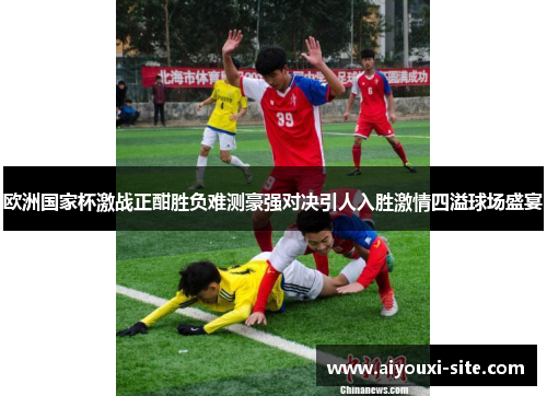欧洲国家杯激战正酣胜负难测豪强对决引人入胜激情四溢球场盛宴