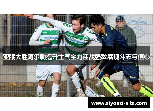 亚眠大胜阿尔勒提升士气全力迎战强敌展现斗志与信心