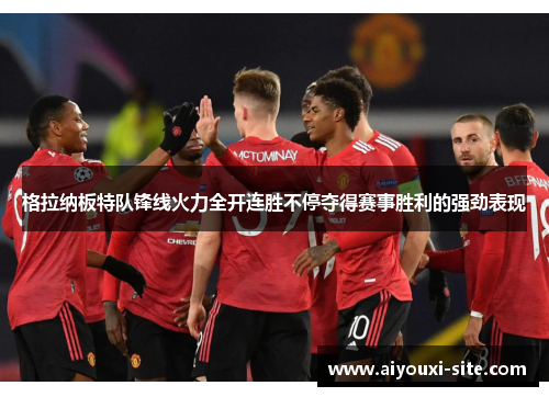 格拉纳板特队锋线火力全开连胜不停夺得赛事胜利的强劲表现