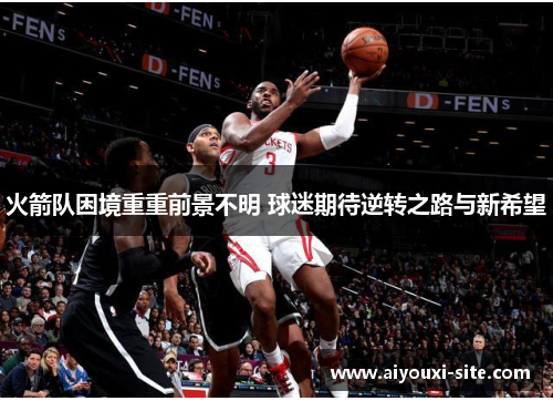 火箭队困境重重前景不明 球迷期待逆转之路与新希望