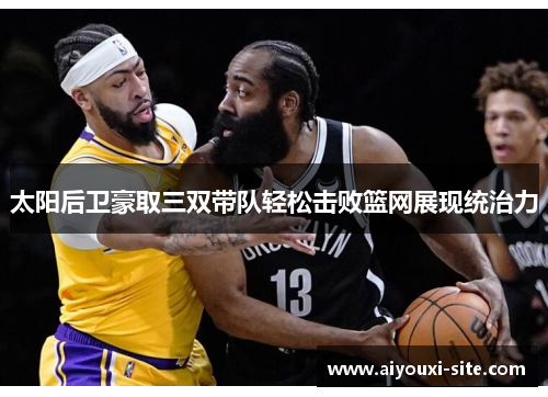 太阳后卫豪取三双带队轻松击败篮网展现统治力