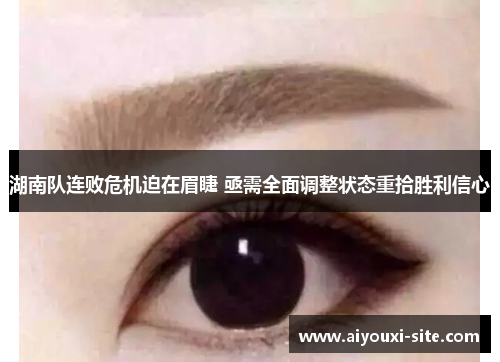 湖南队连败危机迫在眉睫 亟需全面调整状态重拾胜利信心