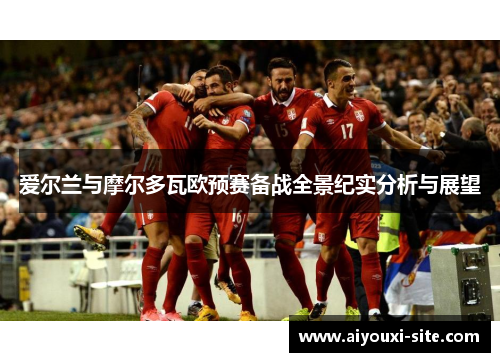 爱尔兰与摩尔多瓦欧预赛备战全景纪实分析与展望