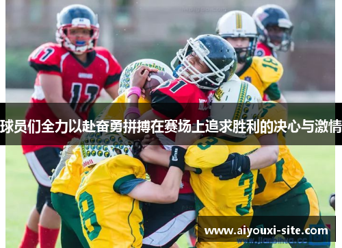 球员们全力以赴奋勇拼搏在赛场上追求胜利的决心与激情