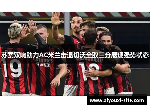 苏索双响助力AC米兰击退切沃全取三分展现强势状态