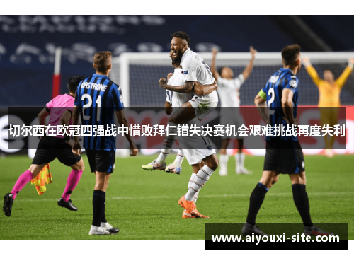 切尔西在欧冠四强战中惜败拜仁错失决赛机会艰难挑战再度失利