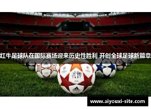 红牛足球队在国际赛场迎来历史性胜利 开创全球足球新篇章