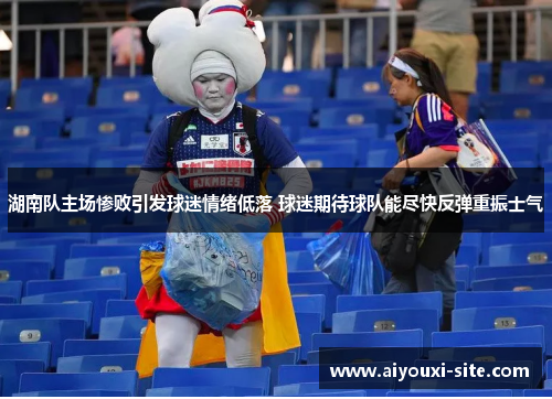 湖南队主场惨败引发球迷情绪低落 球迷期待球队能尽快反弹重振士气