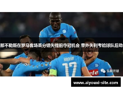 那不勒斯在罗马客场丢分错失提前夺冠机会 意外失利考验球队后劲