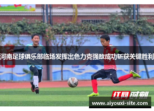 河南足球俱乐部临场发挥出色力克强敌成功斩获关键胜利