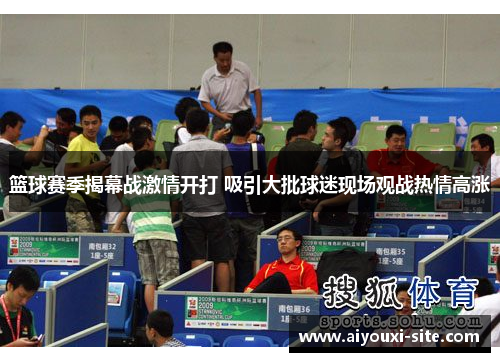 篮球赛季揭幕战激情开打 吸引大批球迷现场观战热情高涨