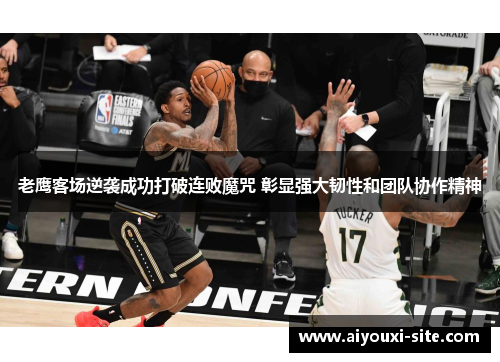 老鹰客场逆袭成功打破连败魔咒 彰显强大韧性和团队协作精神