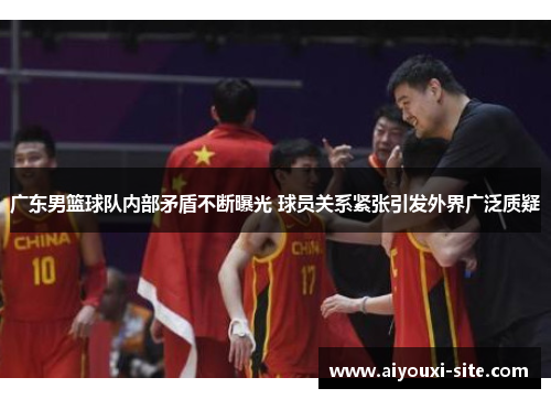 广东男篮球队内部矛盾不断曝光 球员关系紧张引发外界广泛质疑