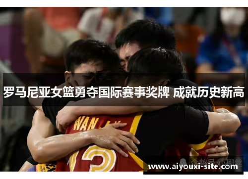 罗马尼亚女篮勇夺国际赛事奖牌 成就历史新高